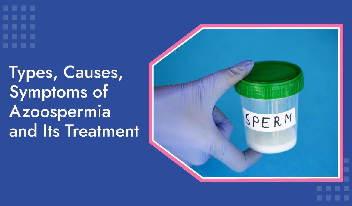 Types, Causes, Symptoms Of Azoospermia And Its Treatment