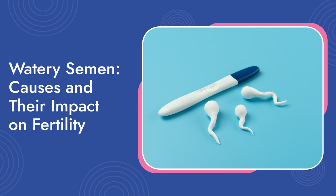 Watery Semen Causes And Their Impact On Fertility